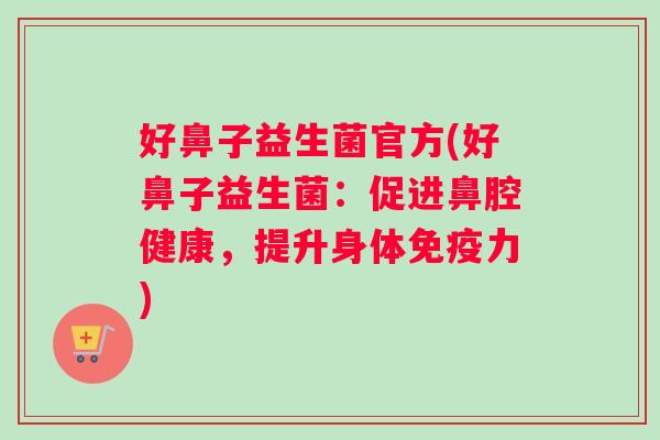 好鼻子益生菌官方(好鼻子益生菌：促进鼻腔健康，提升身体免疫力)