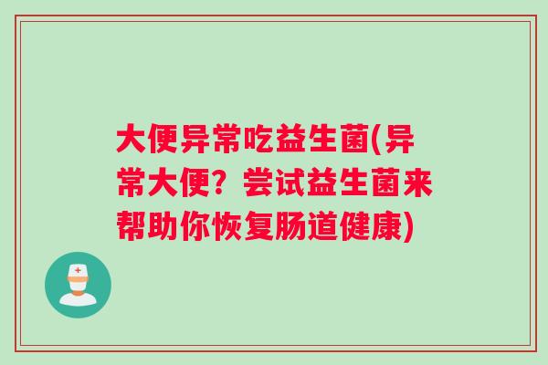 大便异常吃益生菌(异常大便？尝试益生菌来帮助你恢复肠道健康)