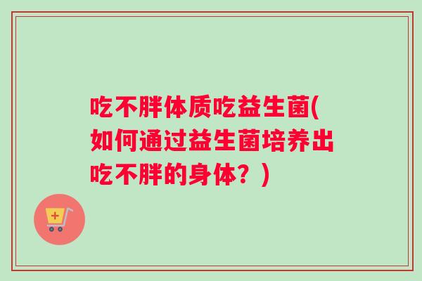 吃不胖体质吃益生菌(如何通过益生菌培养出吃不胖的身体？)