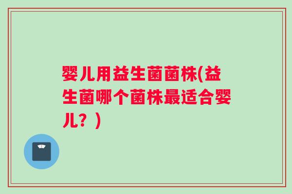 婴儿用益生菌菌株(益生菌哪个菌株最适合婴儿？)