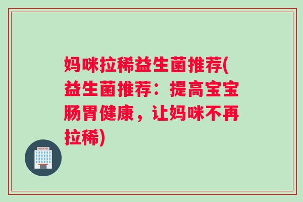 妈咪拉稀益生菌推荐(益生菌推荐:提高宝宝肠胃健康,让妈咪不再拉稀) 妈咪拉稀益生菌推荐(益生菌推荐:提高宝宝肠胃健康,让妈咪不再拉稀)