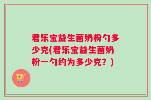 君乐宝益生菌奶粉勺多少克(君乐宝益生菌奶粉一勺约为多少克？)