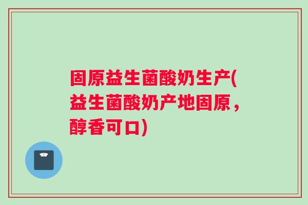 固原益生菌酸奶生产(益生菌酸奶产地固原，醇香可口)