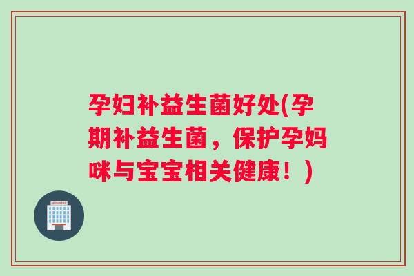 孕妇补益生菌好处(孕期补益生菌，保护孕妈咪与宝宝相关健康！)
