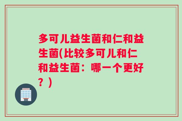多可儿益生菌和仁和益生菌(比较多可儿和仁和益生菌：哪一个更好？)