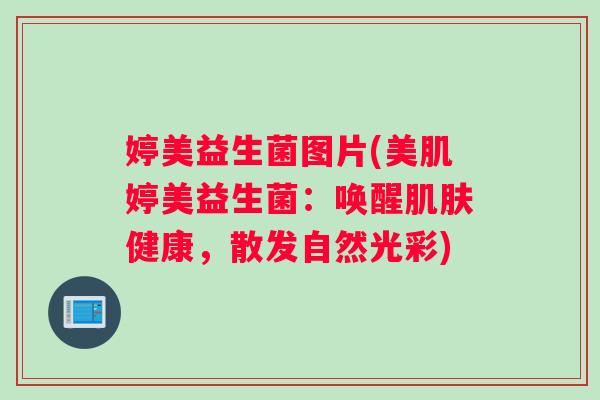 婷美益生菌图片(美肌婷美益生菌：唤醒肌肤健康，散发自然光彩)