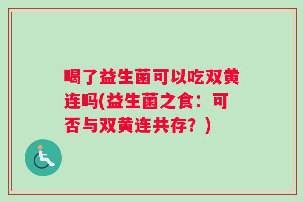 喝了益生菌可以吃双黄连吗(益生菌之食：可否与双黄连共存？)