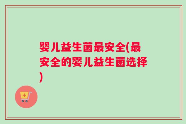 婴儿益生菌最安全(最安全的婴儿益生菌选择)