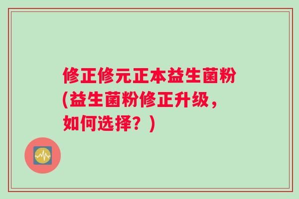 修正修元正本益生菌粉(益生菌粉修正升级，如何选择？)