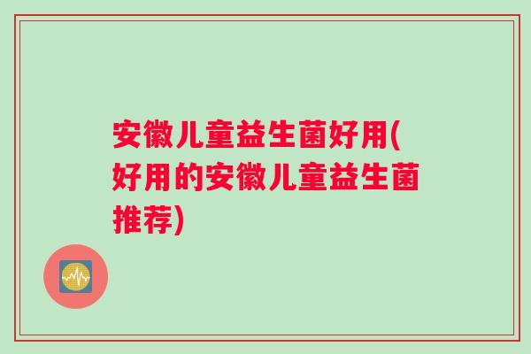 安徽儿童益生菌好用(好用的安徽儿童益生菌推荐)