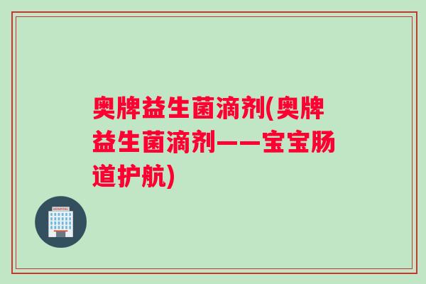 奥牌益生菌滴剂(奥牌益生菌滴剂——宝宝肠道护航)