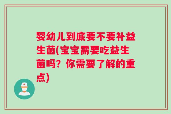 婴幼儿到底要不要补益生菌(宝宝需要吃益生菌吗？你需要了解的重点)