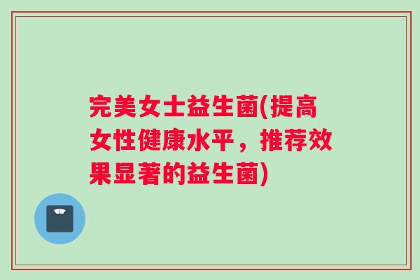 完美女士益生菌(提高女性健康水平,推荐效果显著的益生菌) 完美女士益生菌(提高女性健康水平,推荐效果显著的益生菌)