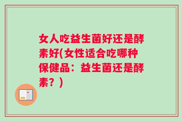 女人吃益生菌好还是酵素好(女性适合吃哪种保健品:益生菌还是酵素?) 女人吃益生菌好还是酵素好(女性适合吃哪种保健品:益生菌还是酵素?)