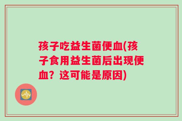 孩子吃益生菌便血(孩子食用益生菌后出现便血？这可能是原因)