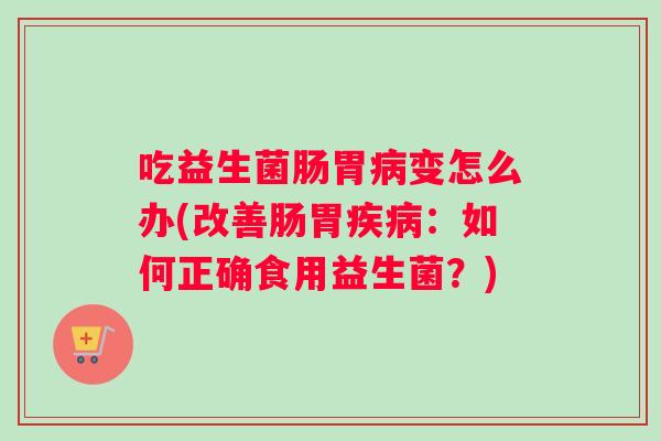 吃益生菌肠胃变怎么办(改善肠胃:如何正确食用益生菌?) 吃益生菌肠胃变怎么办(改善肠胃:如何正确食用益生菌?)