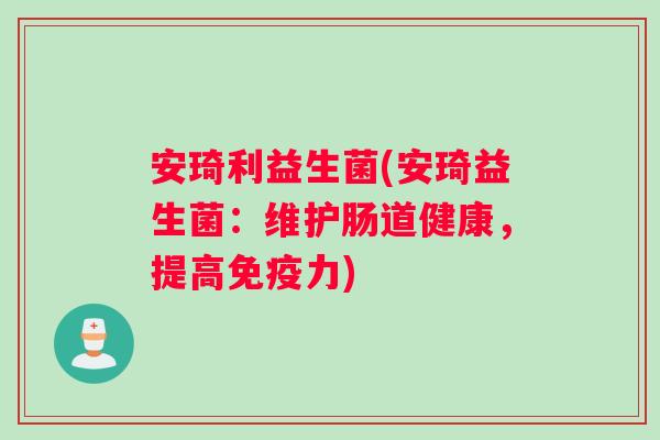 安琦利益生菌(安琦益生菌:维护肠道健康,提高力) 安琦利益生菌(安琦益生菌:维护肠道健康,提高力)