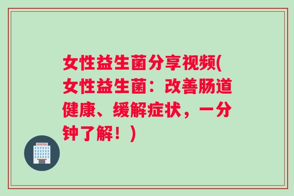 女性益生菌分享视频(女性益生菌:改善肠道健康、缓解症状,一分钟了解!) 女性益生菌分享视频(女性益生菌:改善肠道健康、缓解症状,一分钟了解!)