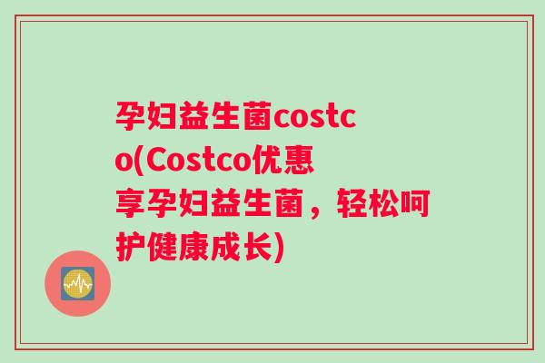 孕妇益生菌costco(Costco优惠享孕妇益生菌，轻松呵护健康成长)