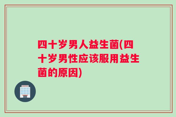 四十岁男人益生菌(四十岁男性应该服用益生菌的原因) 四十岁男人益生菌(四十岁男性应该服用益生菌的原因)