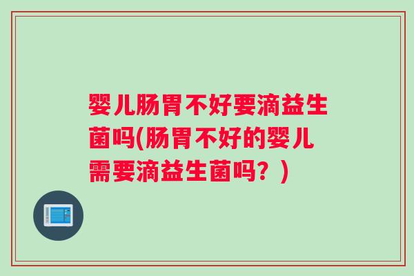 婴儿肠胃不好要滴益生菌吗(肠胃不好的婴儿需要滴益生菌吗？)
