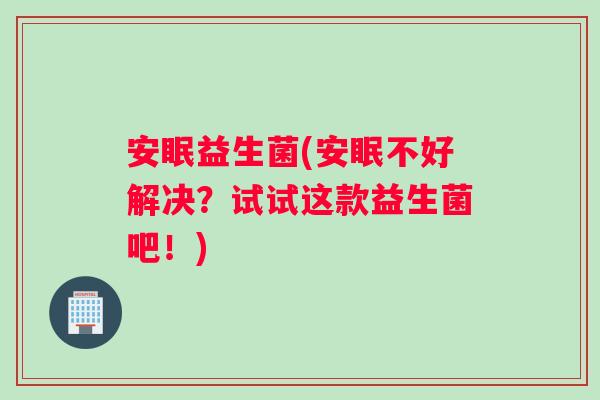 安眠益生菌(安眠不好解决?试试这款益生菌吧!) 安眠益生菌(安眠不好解决?试试这款益生菌吧!)