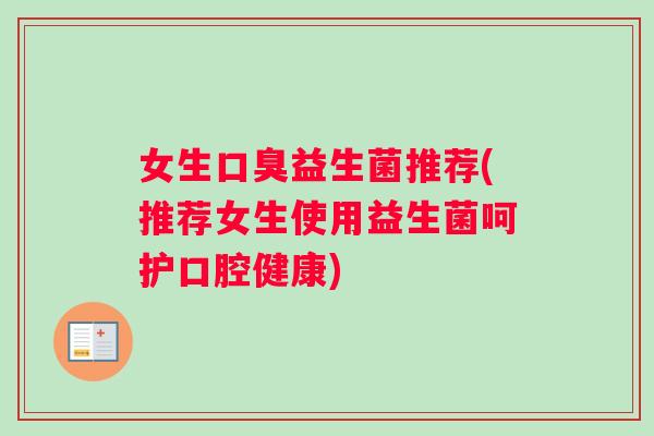 女生口臭益生菌推荐(推荐女生使用益生菌呵护口腔健康)