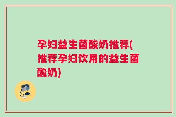 孕妇益生菌酸奶推荐(推荐孕妇饮用的益生菌酸奶)