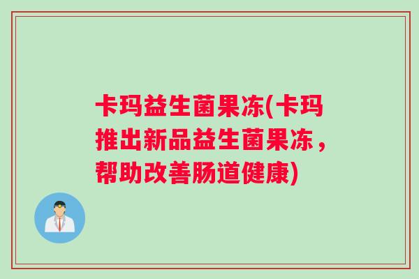 卡玛益生菌果冻(卡玛推出新品益生菌果冻，帮助改善肠道健康)