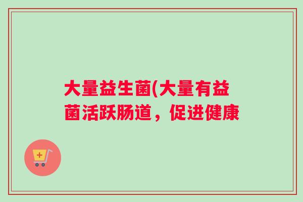 大量益生菌(大量有益菌活跃肠道，促进健康