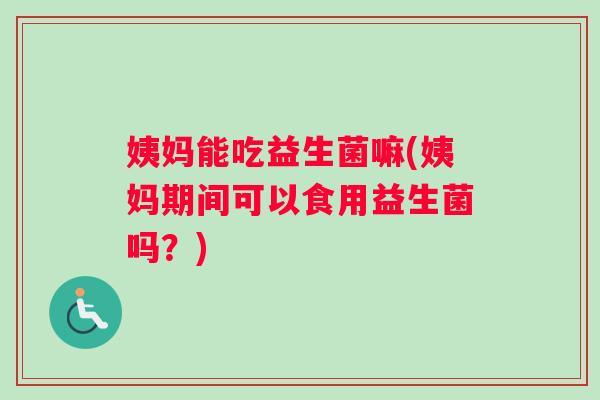 姨妈能吃益生菌嘛(姨妈期间可以食用益生菌吗?) 姨妈能吃益生菌嘛(姨妈期间可以食用益生菌吗?)