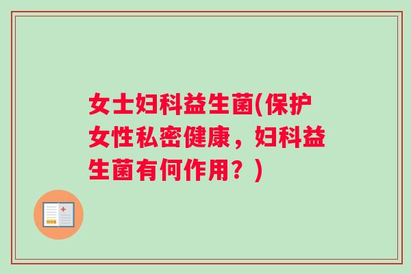 女士妇科益生菌(保护女性私密健康，妇科益生菌有何作用？)