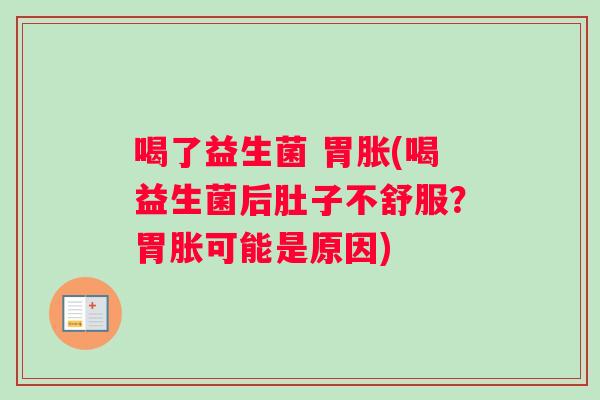 喝了益生菌 胃胀(喝益生菌后肚子不舒服？胃胀可能是原因)