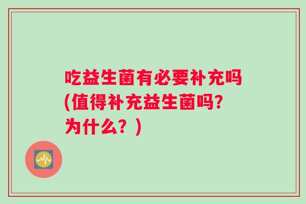 吃益生菌有必要补充吗(值得补充益生菌吗?为什么?) 吃益生菌有必要补充吗(值得补充益生菌吗?为什么?)