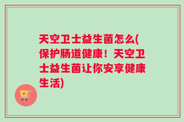 天空卫士益生菌怎么(保护肠道健康!天空卫士益生菌让你安享健康生活) 天空卫士益生菌怎么(保护肠道健康!天空卫士益生菌让你安享健康生活)