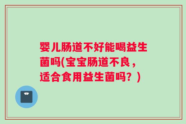 婴儿肠道不好能喝益生菌吗(宝宝肠道不良，适合食用益生菌吗？)