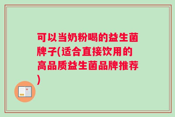 可以当奶粉喝的益生菌牌子(适合直接饮用的高品质益生菌品牌推荐) 可以当奶粉喝的益生菌牌子(适合直接饮用的高品质益生菌品牌推荐)