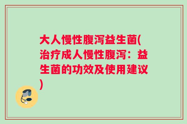 大人慢性益生菌(成人慢性：益生菌的功效及使用建议)