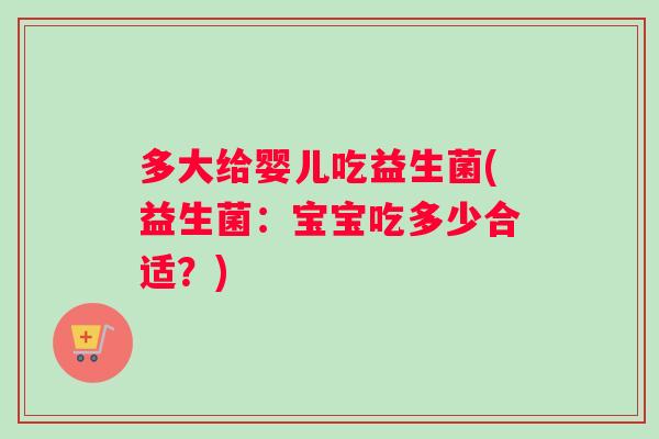 多大给婴儿吃益生菌(益生菌:宝宝吃多少合适?) 多大给婴儿吃益生菌(益生菌:宝宝吃多少合适?)
