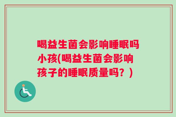 喝益生菌会影响睡眠吗小孩(喝益生菌会影响孩子的睡眠质量吗？)