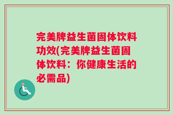 完美牌益生菌固体饮料功效(完美牌益生菌固体饮料:你健康生活的必需品) 完美牌益生菌固体饮料功效(完美牌益生菌固体饮料:你健康生活的必需品)
