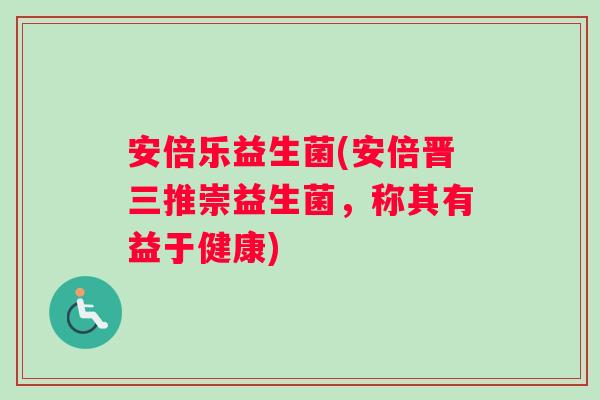 安倍乐益生菌(安倍晋三推崇益生菌，称其有益于健康)