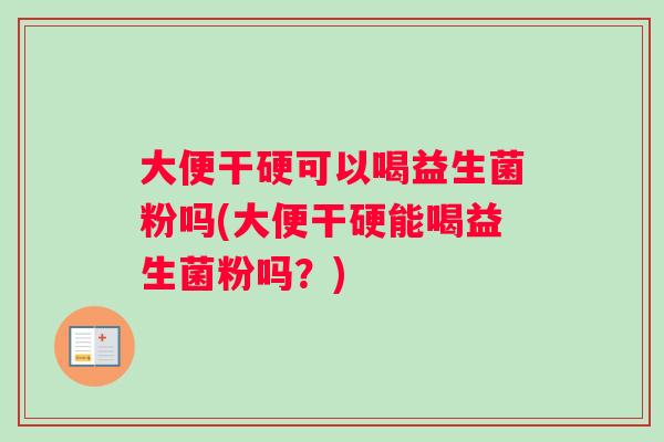 大便干硬可以喝益生菌粉吗(大便干硬能喝益生菌粉吗？)