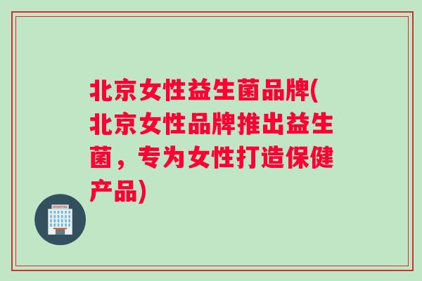 北京女性益生菌品牌(北京女性品牌推出益生菌，专为女性打造保健产品)