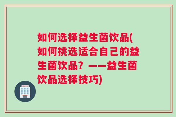 如何选择益生菌饮品(如何挑选适合自己的益生菌饮品?——益生菌饮品选择技巧) 如何选择益生菌饮品(如何挑选适合自己的益生菌饮品?——益生菌饮品选择技巧)