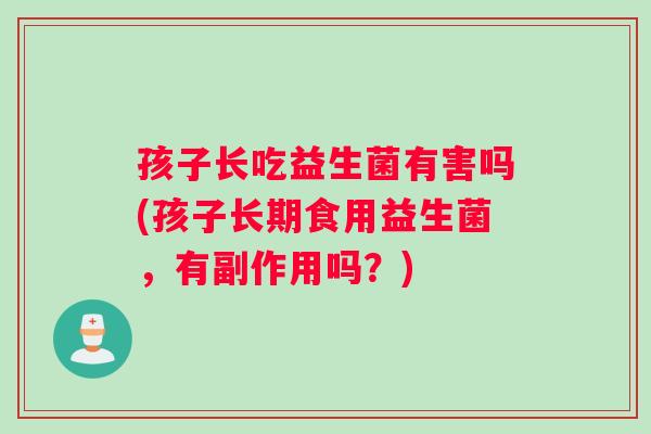 孩子长吃益生菌有害吗(孩子长期食用益生菌，有副作用吗？)