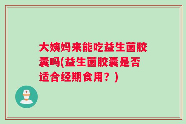 大姨妈来能吃益生菌胶囊吗(益生菌胶囊是否适合经期食用？)