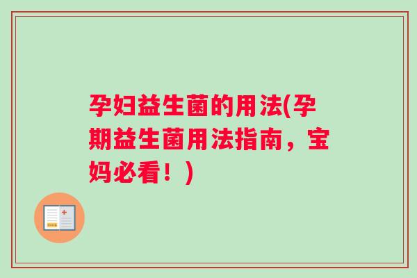 孕妇益生菌的用法(孕期益生菌用法指南,宝妈必看!) 孕妇益生菌的用法(孕期益生菌用法指南,宝妈必看!)