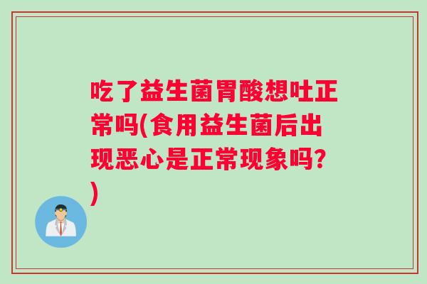 吃了益生菌胃酸想吐正常吗(食用益生菌后出现恶心是正常现象吗？)