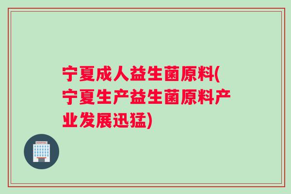 宁夏成人益生菌原料(宁夏生产益生菌原料产业发展迅猛)